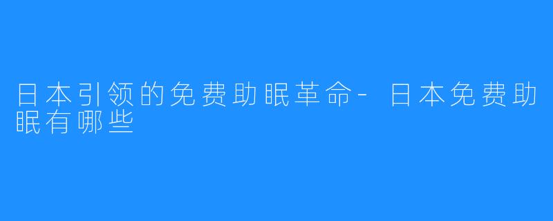 日本引领的免费助眠革命-日本免费助眠有哪些