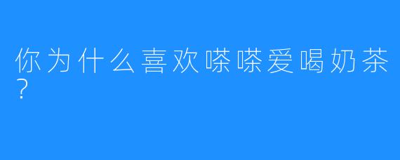 你为什么喜欢嗏嗏爱喝奶茶？