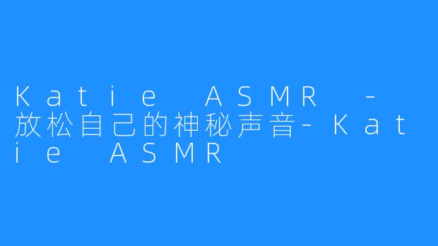 Katie ASMR - 放松自己的神秘声音-Katie ASMR