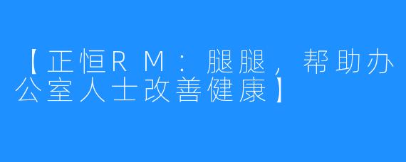 【正恒RM：腿腿，帮助办公室人士改善健康】