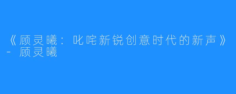 《顾灵曦:叱咤新锐创意时代的新声》-顾灵曦