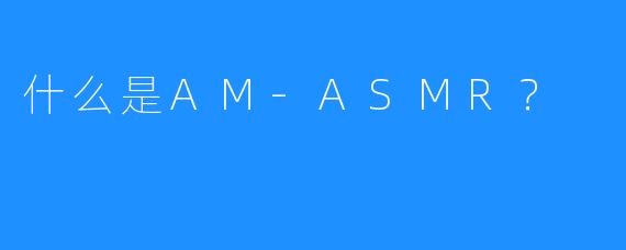什么是AM-ASMR？
