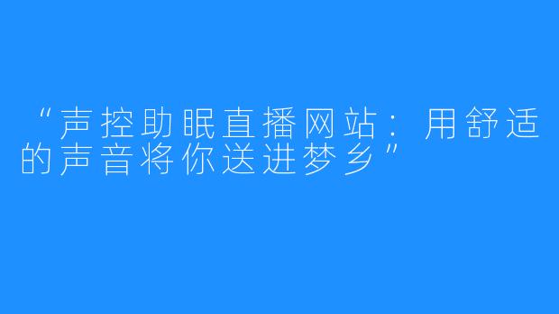 “声控助眠直播网站:用舒适的声音将你送进梦乡”