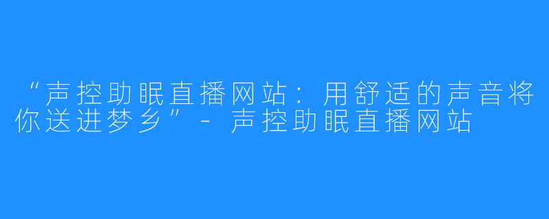 “声控助眠直播网站:用舒适的声音将你送进梦乡”-声控助眠直播网站