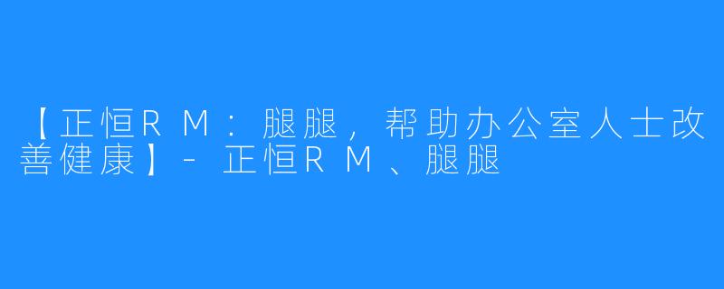 【正恒RM:腿腿,帮助办公室人士改善健康】-正恒RM、腿腿