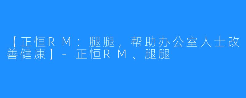 【正恒RM：腿腿，帮助办公室人士改善健康】-正恒RM、腿腿