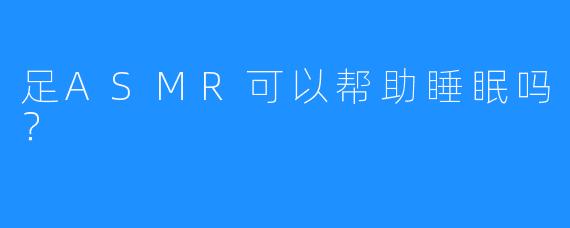 足ASMR可以帮助睡眠吗？
