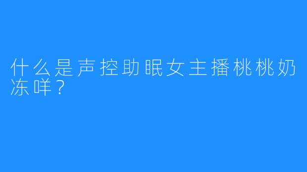 什么是声控助眠女主播桃桃奶冻咩？