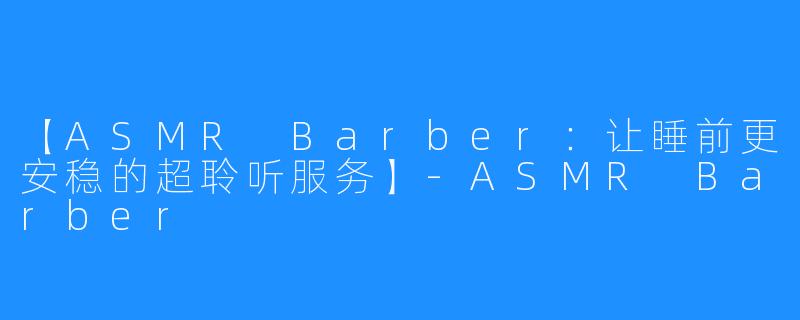 【ASMR Barber：让睡前更安稳的超聆听服务】-ASMR Barber