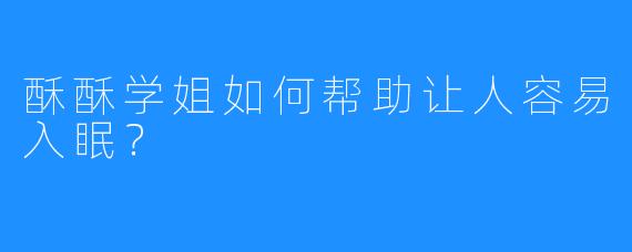 酥酥学姐如何帮助让人容易入眠？