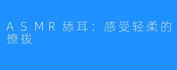 ASMR舔耳:感受轻柔的撩拨