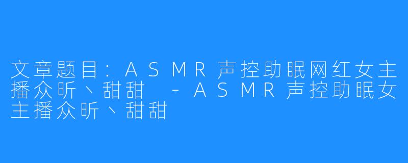 文章题目：ASMR声控助眠网红女主播众昕丶甜甜 -ASMR声控助眠女主播众昕丶甜甜