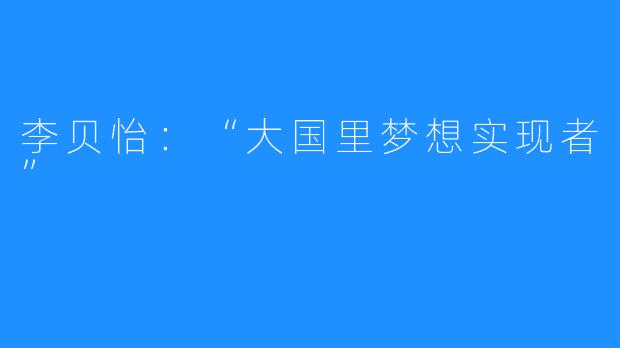 李贝怡：“大国里梦想实现者”