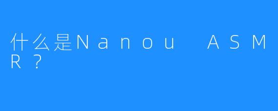 什么是Nanou ASMR？