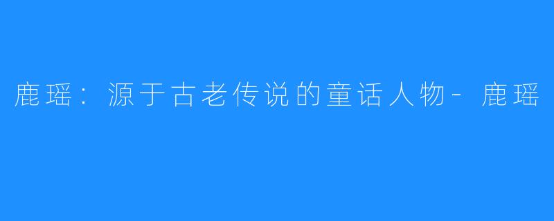 鹿瑶：源于古老传说的童话人物-鹿瑶