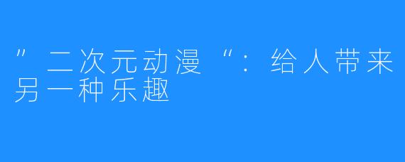 ”二次元动漫“:给人带来另一种乐趣