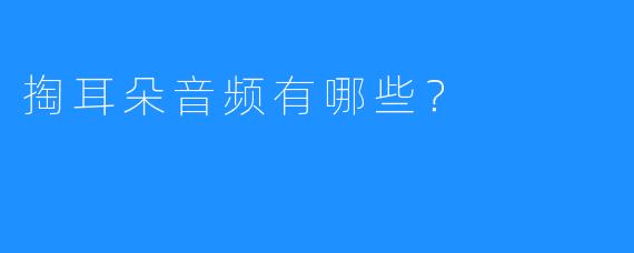 掏耳朵音频有哪些？