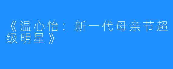 《温心怡:新一代母亲节超级明星》