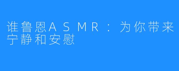 谁鲁恩ASMR：为你带来宁静和安慰