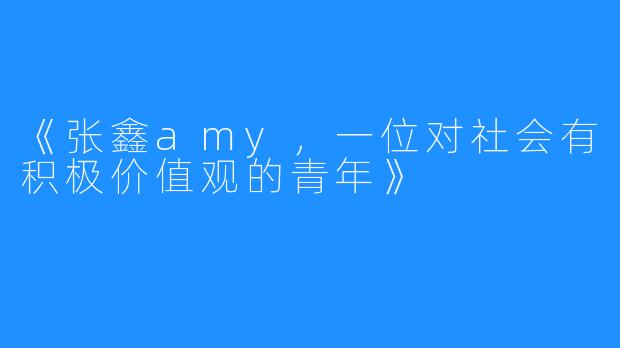 《张鑫amy，一位对社会有积极价值观的青年》