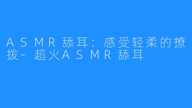 ASMR舔耳:感受轻柔的撩拨-超火ASMR舔耳