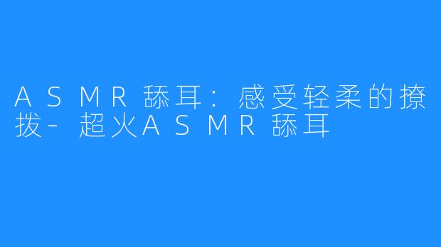 ASMR舔耳：感受轻柔的撩拨-超火ASMR舔耳