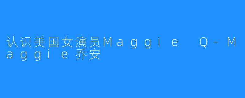 认识美国女演员Maggie Q-Maggie乔安