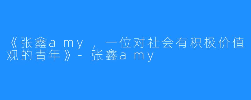 《张鑫amy，一位对社会有积极价值观的青年》-张鑫amy