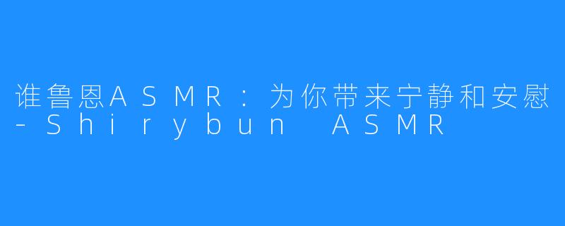 谁鲁恩ASMR:为你带来宁静和安慰-Shirybun ASMR