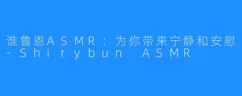 谁鲁恩ASMR：为你带来宁静和安慰-Shirybun ASMR