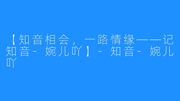 【知音相会，一路情缘——记知音-婉儿吖】-知音-婉儿吖