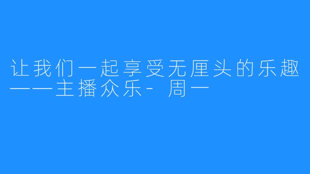 让我们一起享受无厘头的乐趣——主播众乐-周一