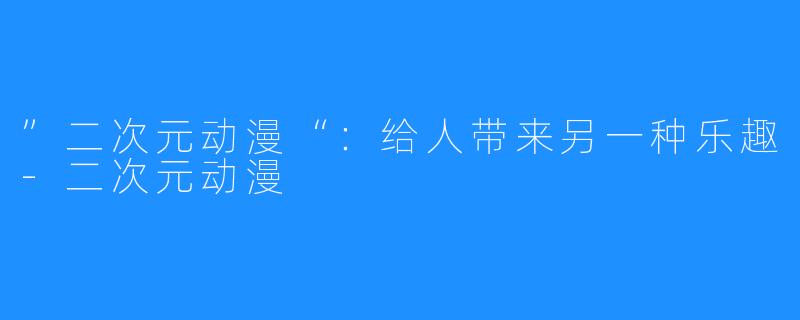 ”二次元动漫“:给人带来另一种乐趣-二次元动漫