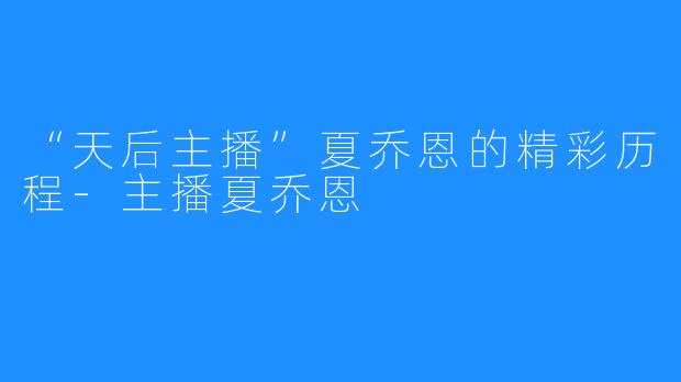 “天后主播”夏乔恩的精彩历程-主播夏乔恩