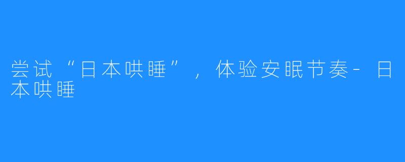 尝试“日本哄睡”,体验安眠节奏-日本哄睡