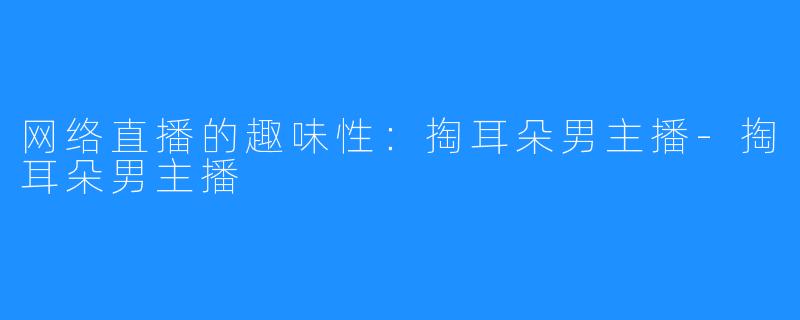 网络直播的趣味性:掏耳朵男主播-掏耳朵男主播