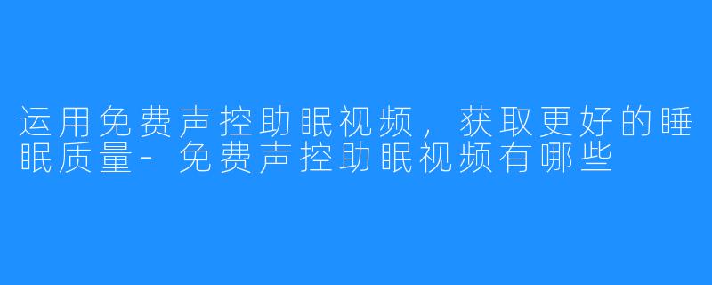 运用免费声控助眠视频,获取更好的睡眠质量-免费声控助眠视频有哪些