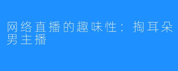 网络直播的趣味性:掏耳朵男主播