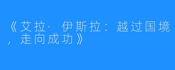 《艾拉·伊斯拉：越过国境，走向成功》