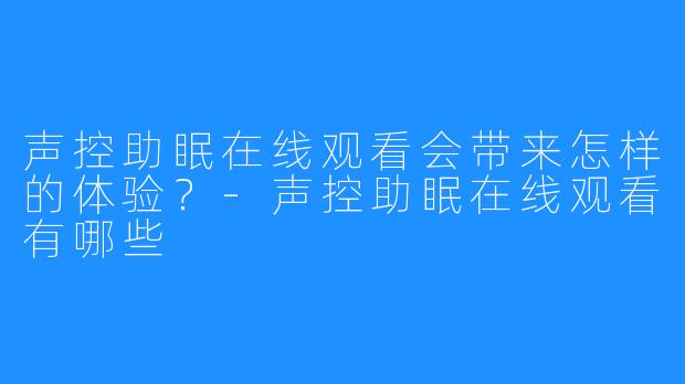 声控助眠在线观看会带来怎样的体验？-声控助眠在线观看有哪些