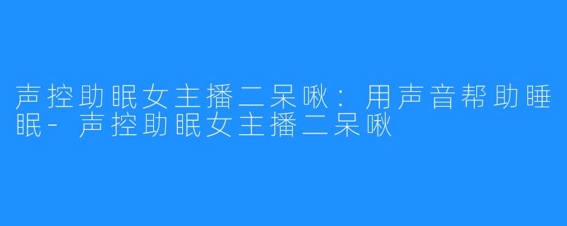 声控助眠女主播二呆啾：用声音帮助睡眠-声控助眠女主播二呆啾