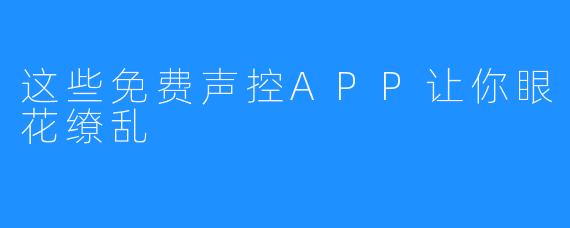 这些免费声控APP让你眼花缭乱