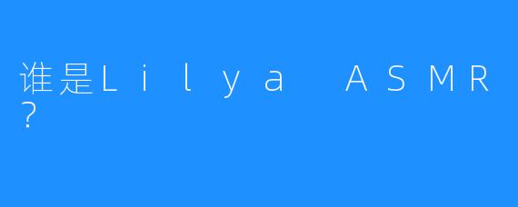 谁是Lilya ASMR？