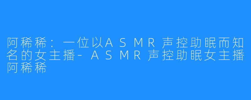 阿稀稀：一位以ASMR声控助眠而知名的女主播-ASMR声控助眠女主播阿稀稀