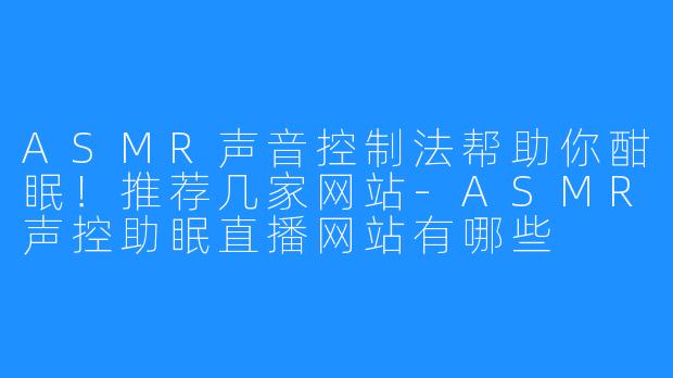 ASMR声音控制法帮助你酣眠！推荐几家网站-ASMR声控助眠直播网站有哪些