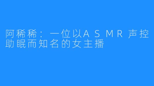 阿稀稀：一位以ASMR声控助眠而知名的女主播