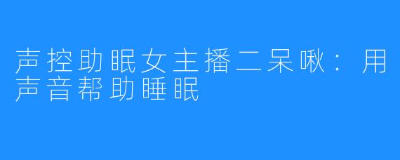 声控助眠女主播二呆啾：用声音帮助睡眠