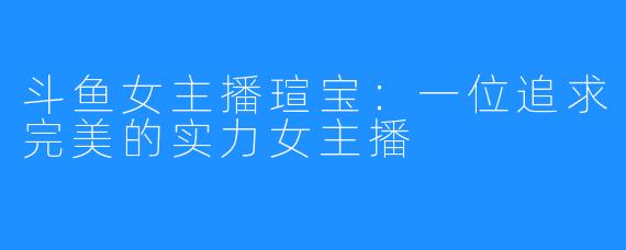 斗鱼女主播瑄宝：一位追求完美的实力女主播