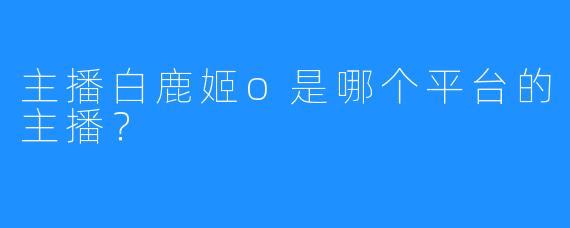 主播白鹿姬o是哪个平台的主播？