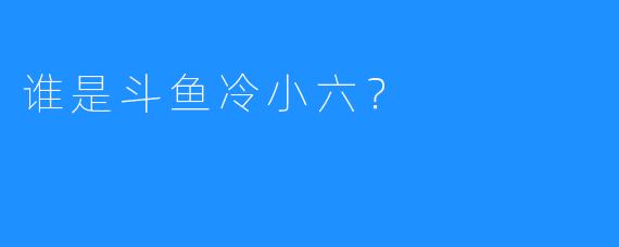 谁是斗鱼冷小六？